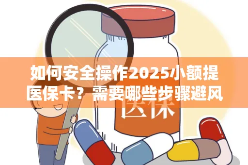 如何安全操作2025小额提医保卡？需要哪些步骤避风险？